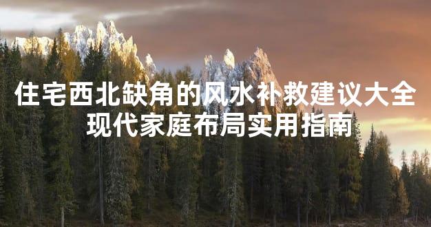 住宅西北缺角的风水补救建议大全 现代家庭布局实用指南